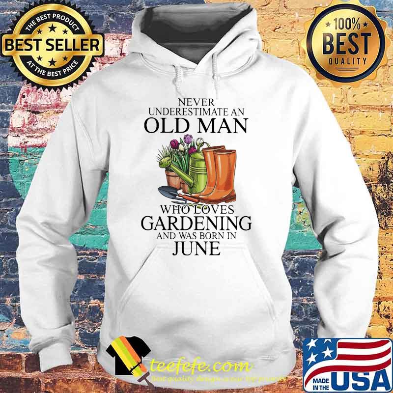 Never Underestimate An Old Man Who Loves Gardening And Was Born In June Flower Shirt Hoodie Never Underestimate An Old Man Who Loves Gardening And Was Born In June Flower Shirt Hoodie