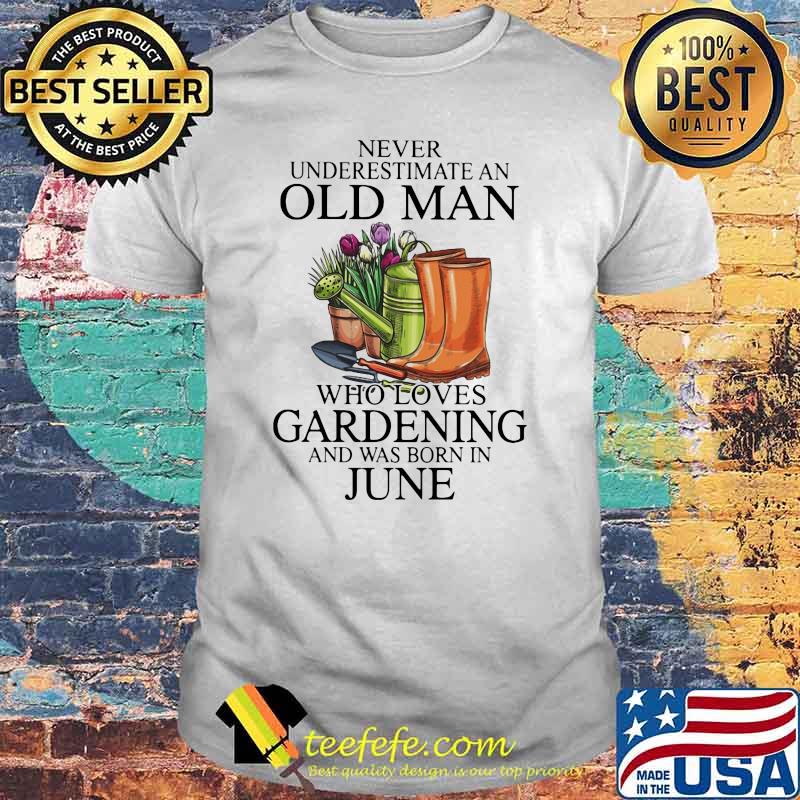 Never Underestimate An Old Man Who Loves Gardening And Was Born In June Flower Shirt Never Underestimate An Old Man Who Loves Gardening And Was Born In June Flower Shirt