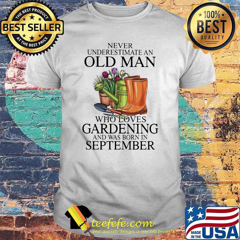 Never Underestimate An Old Man Who Loves Gardening And Was Born In September Flower Shirt Never Underestimate An Old Man Who Loves Gardening And Was Born In September Flower Shirt
