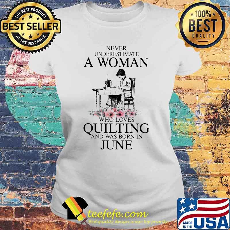 Never Underestimate An Old Woman Who Loves Quilting And Was Born In June Flower Shirt Laides tee Never Underestimate An Old Woman Who Loves Quilting And Was Born In June Flower Shirt Laides tee