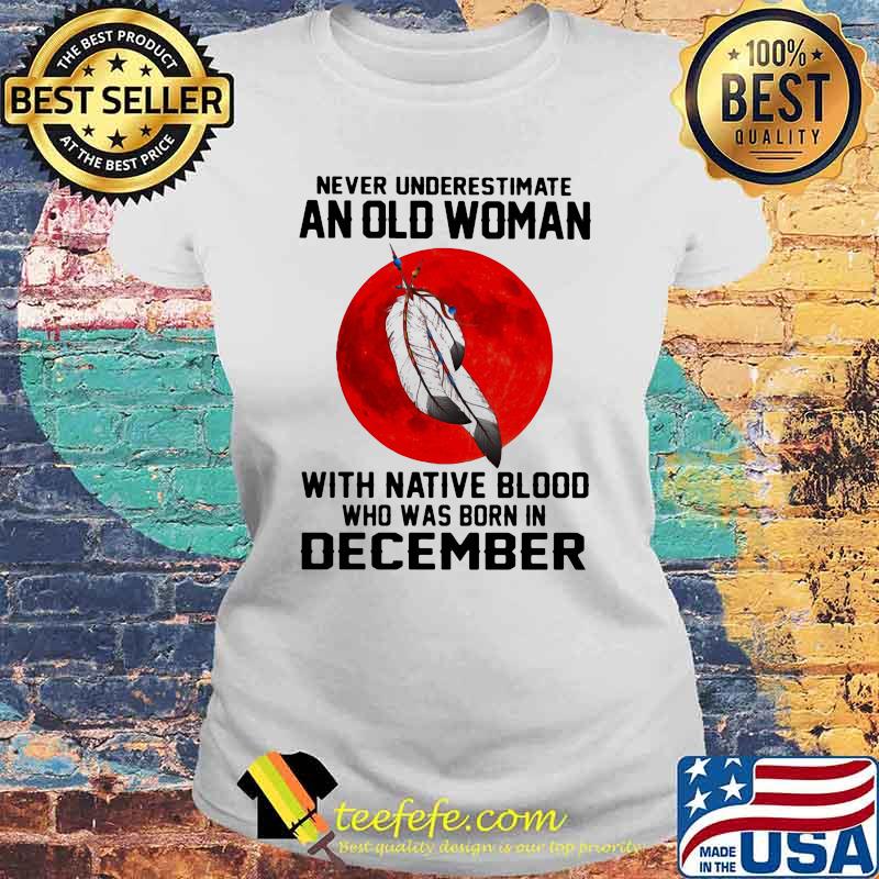 Never Underestimate An Old Woman With Native Blood Who Was Born In December Blood moon Laides tee Never Underestimate An Old Woman With Native Blood Who Was Born In December Blood moon Laides tee