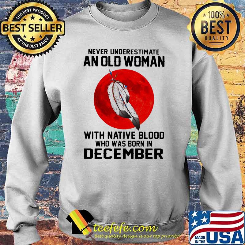 Never Underestimate An Old Woman With Native Blood Who Was Born In December Blood moon Sweater Never Underestimate An Old Woman With Native Blood Who Was Born In December Blood moon Sweater