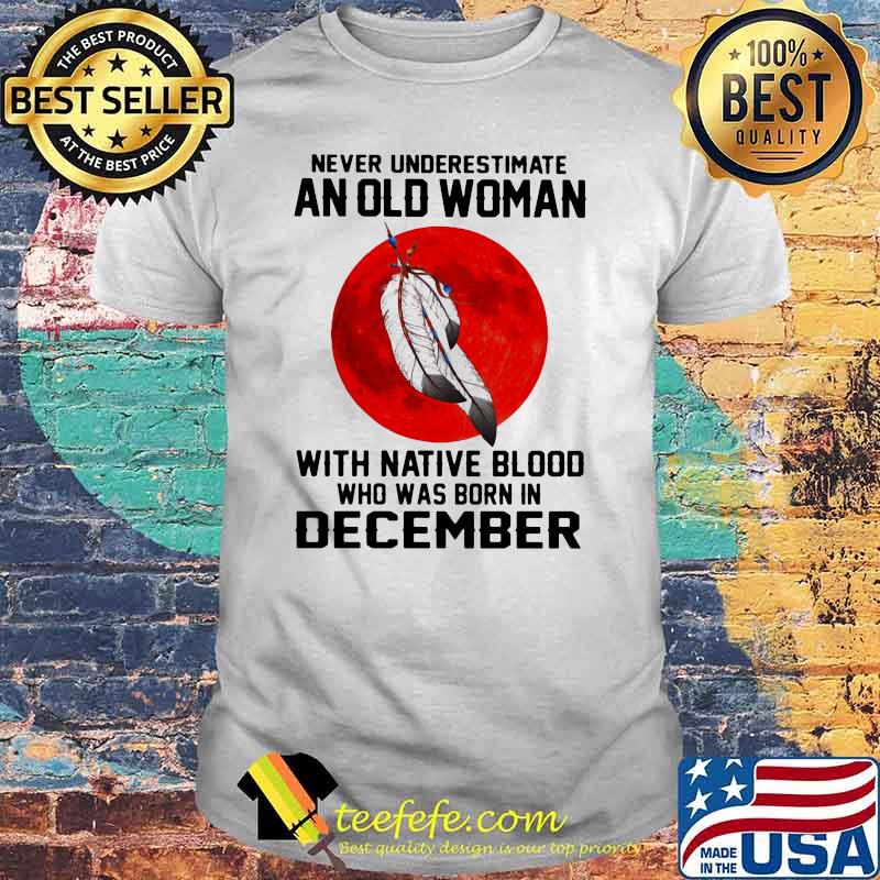 Never Underestimate An Old Woman With Native Blood Who Was Born In December Blood moon shirt Never Underestimate An Old Woman With Native Blood Who Was Born In December Blood moon shirt