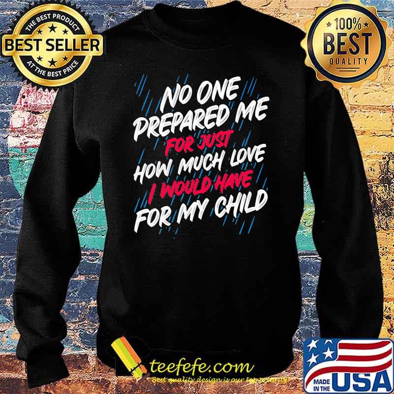 No One Prepared Me For Just How Much Love I Would Have For My Child Shirt Sweater No One Prepared Me For Just How Much Love I Would Have For My Child Shirt Sweater