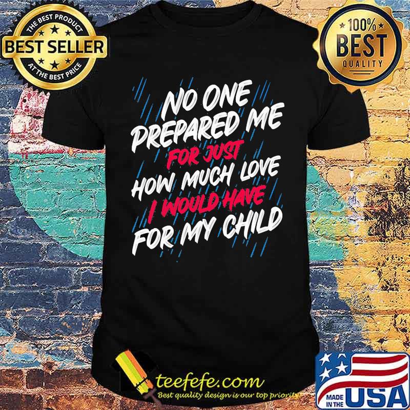 No One Prepared Me For Just How Much Love I Would Have For My Child Shirt No One Prepared Me For Just How Much Love I Would Have For My Child Shirt