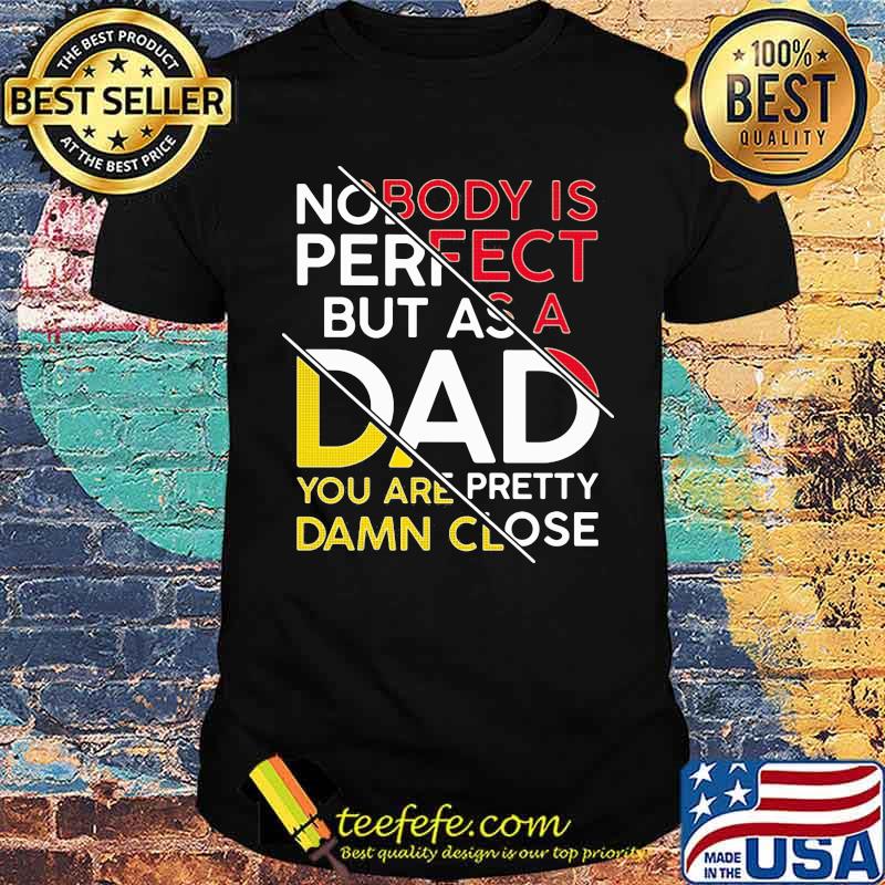 Nobody Is Perfect But As A Dad You Are Pretty Damn Close Shirt