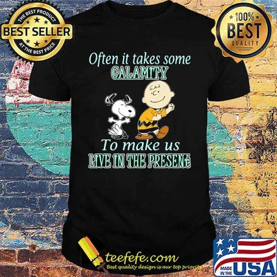 Often it takes some calamity to make us live in the presene charlie and snoopy shirt