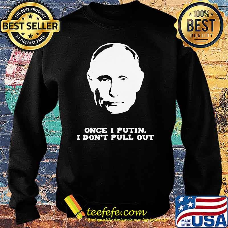 Once I Putin I Don't Pull Out Shirt Sweater Once I Putin I Don't Pull Out Shirt Sweater
