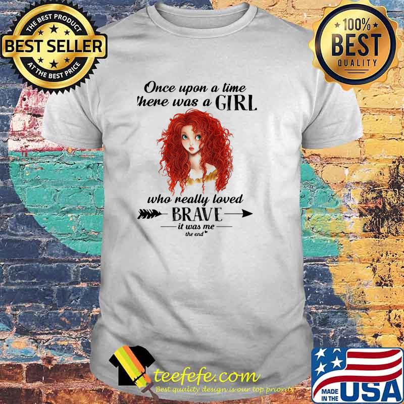 Once Upon A Time There Was A Girl Who Really Loved Brave It Was Me The End Shirt Once Upon A Time There Was A Girl Who Really Loved Brave It Was Me The End Shirt
