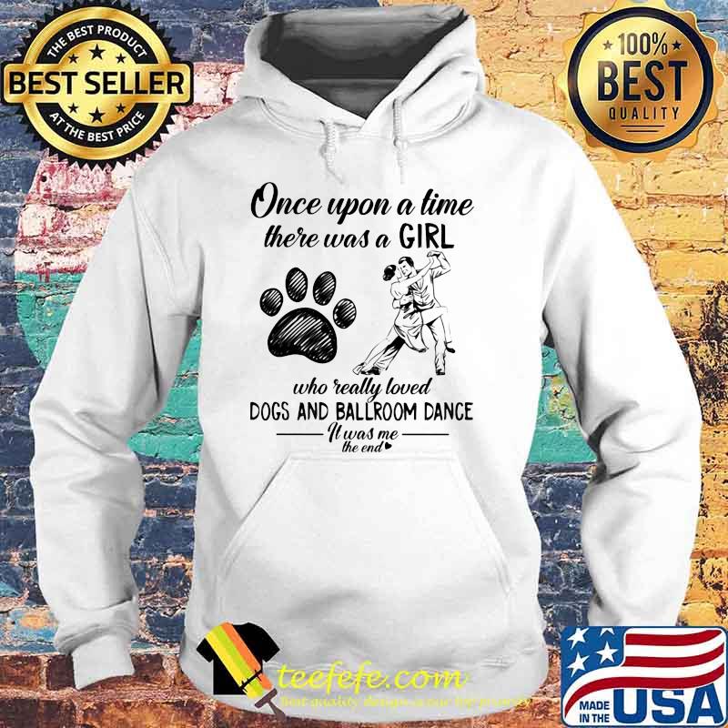 Once Upon A Time There Was A Girl Who Really Loved Dogs And Ballroom Dance It Was Me The End Shirt Hoodie Once Upon A Time There Was A Girl Who Really Loved Dogs And Ballroom Dance It Was Me The End Shirt Hoodie