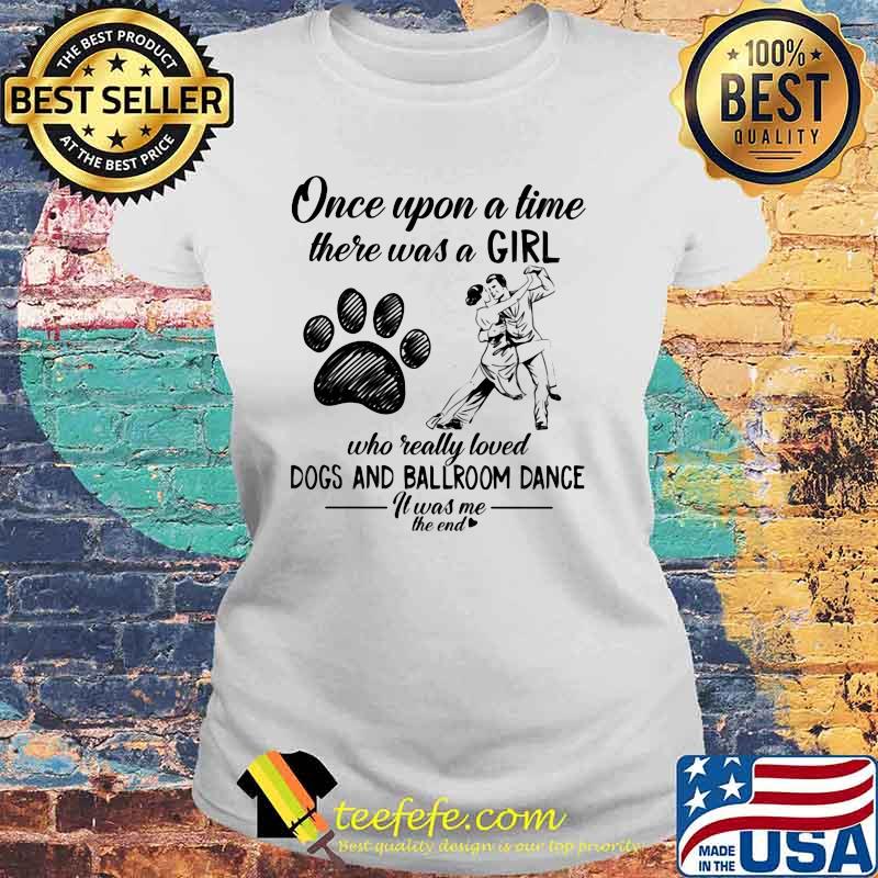 Once Upon A Time There Was A Girl Who Really Loved Dogs And Ballroom Dance It Was Me The End Shirt Laides tee Once Upon A Time There Was A Girl Who Really Loved Dogs And Ballroom Dance It Was Me The End Shirt Laides tee