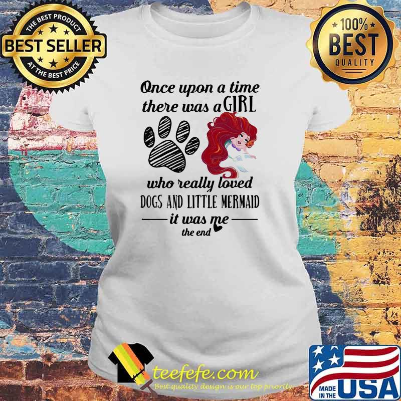 Once Upon A Time There Was A Girl Who Really Loved Dogs And Little Mermaid It Was Me The End Shirt Laides tee Once Upon A Time There Was A Girl Who Really Loved Dogs And Little Mermaid It Was Me The End Shirt Laides tee