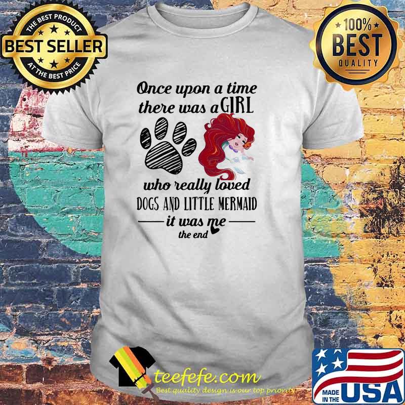 Once Upon A Time There Was A Girl Who Really Loved Dogs And Little Mermaid It Was Me The End Shirt Once Upon A Time There Was A Girl Who Really Loved Dogs And Little Mermaid It Was Me The End Shirt