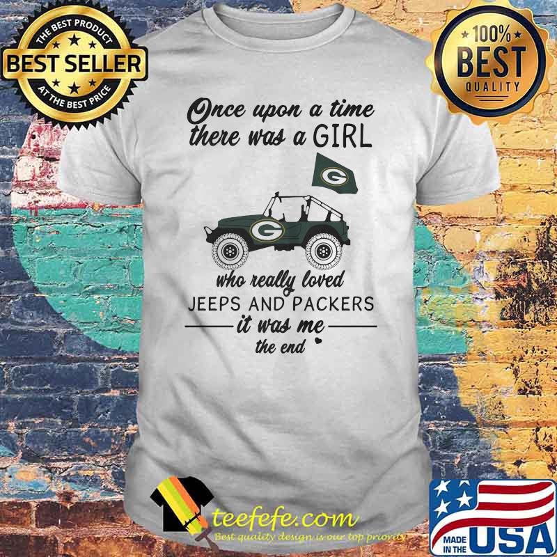 Once Upon A Time There Was A Girl Who Really Loved Jeeps And Packers It Was Me The End Green Bay Packers Shirt