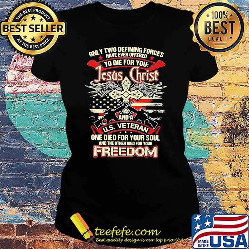 Only Two Defining Forces Have Ever Offered To Die For You Jesus Christ And A US Veteran Freedom Gun Shirt Ladies tee Only Two Defining Forces Have Ever Offered To Die For You Jesus Christ And A US Veteran Freedom Gun Shirt Ladies tee