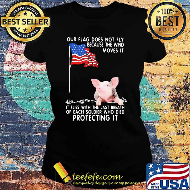 Our Flag Does Not Fly Because The Wind Moves It It Flies With The Last Breath Of Each Coldier Who Died Protecting It Pig American Flag Shirt Ladies tee Our Flag Does Not Fly Because The Wind Moves It It Flies With The Last Breath Of Each Coldier Who Died Protecting It Pig American Flag Shirt Ladies tee