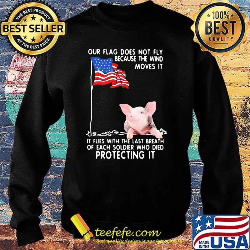 Our Flag Does Not Fly Because The Wind Moves It It Flies With The Last Breath Of Each Coldier Who Died Protecting It Pig American Flag Shirt Sweater Our Flag Does Not Fly Because The Wind Moves It It Flies With The Last Breath Of Each Coldier Who Died Protecting It Pig American Flag Shirt Sweater