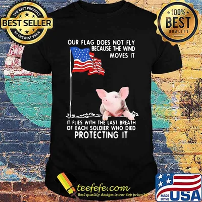 Our Flag Does Not Fly Because The Wind Moves It It Flies With The Last Breath Of Each Coldier Who Died Protecting It Pig American Flag Shirt