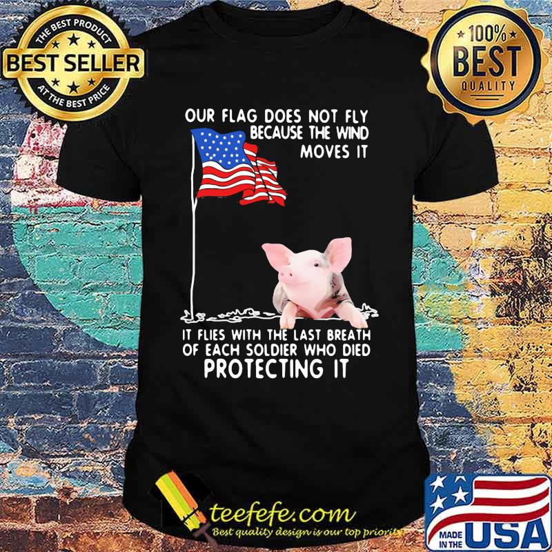 Our Flag Does Not Fly Because The Wind Moves It It Flies With The Last Breath Of Each Coldier Who Died Protecting It Pig American Flag Shirt Our Flag Does Not Fly Because The Wind Moves It It Flies With The Last Breath Of Each Coldier Who Died Protecting It Pig American Flag Shirt