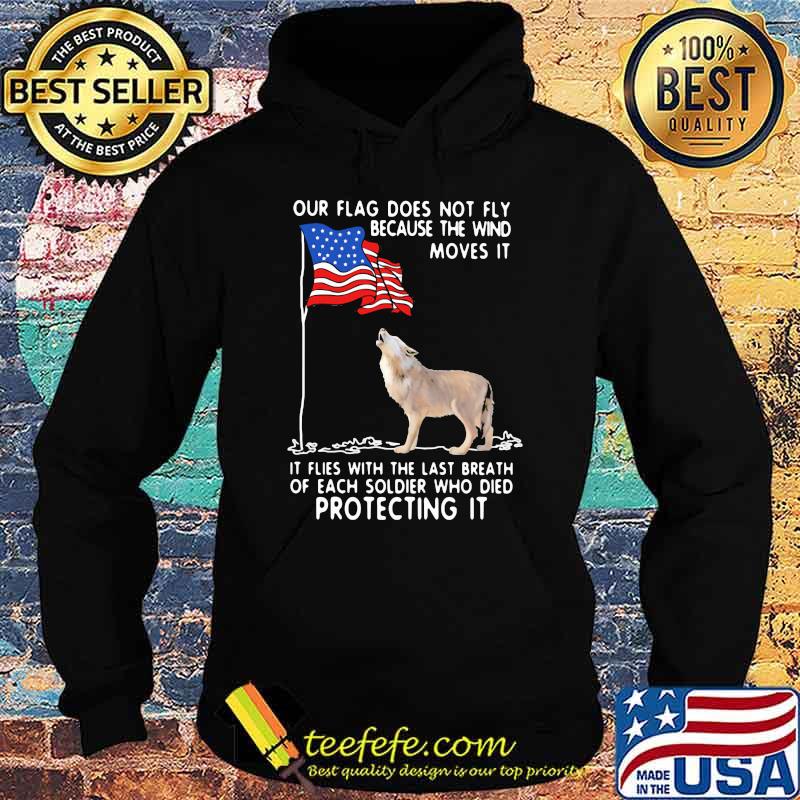 Our Flag Does Not Fly Because The Wind Moves It It Flies With The Last Breath Of Each Coldier Who Died Protecting It Wolf American Flag Shirt Hoodie Our Flag Does Not Fly Because The Wind Moves It It Flies With The Last Breath Of Each Coldier Who Died Protecting It Wolf American Flag Shirt Hoodie