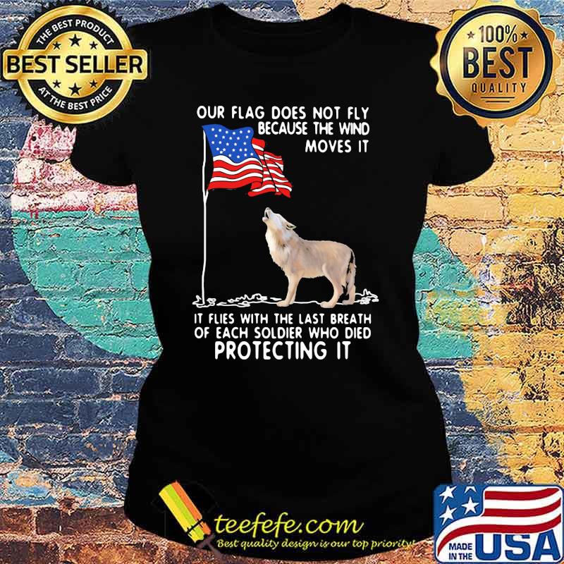 Our Flag Does Not Fly Because The Wind Moves It It Flies With The Last Breath Of Each Coldier Who Died Protecting It Wolf American Flag Shirt Ladies tee Our Flag Does Not Fly Because The Wind Moves It It Flies With The Last Breath Of Each Coldier Who Died Protecting It Wolf American Flag Shirt Ladies tee