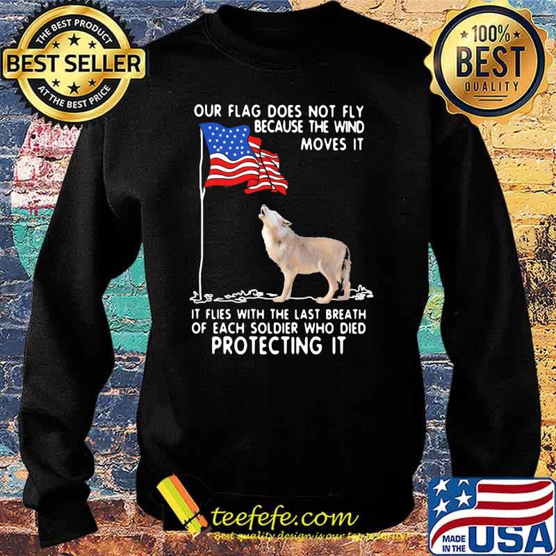 Our Flag Does Not Fly Because The Wind Moves It It Flies With The Last Breath Of Each Coldier Who Died Protecting It Wolf American Flag Shirt Sweater Our Flag Does Not Fly Because The Wind Moves It It Flies With The Last Breath Of Each Coldier Who Died Protecting It Wolf American Flag Shirt Sweater