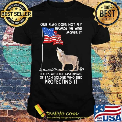 Our Flag Does Not Fly Because The Wind Moves It It Flies With The Last Breath Of Each Coldier Who Died Protecting It Wolf American Flag Shirt