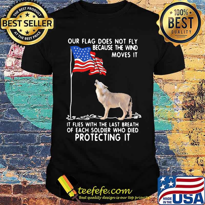 Our Flag Does Not Fly Because The Wind Moves It It Flies With The Last Breath Of Each Coldier Who Died Protecting It Wolf American Flag Shirt