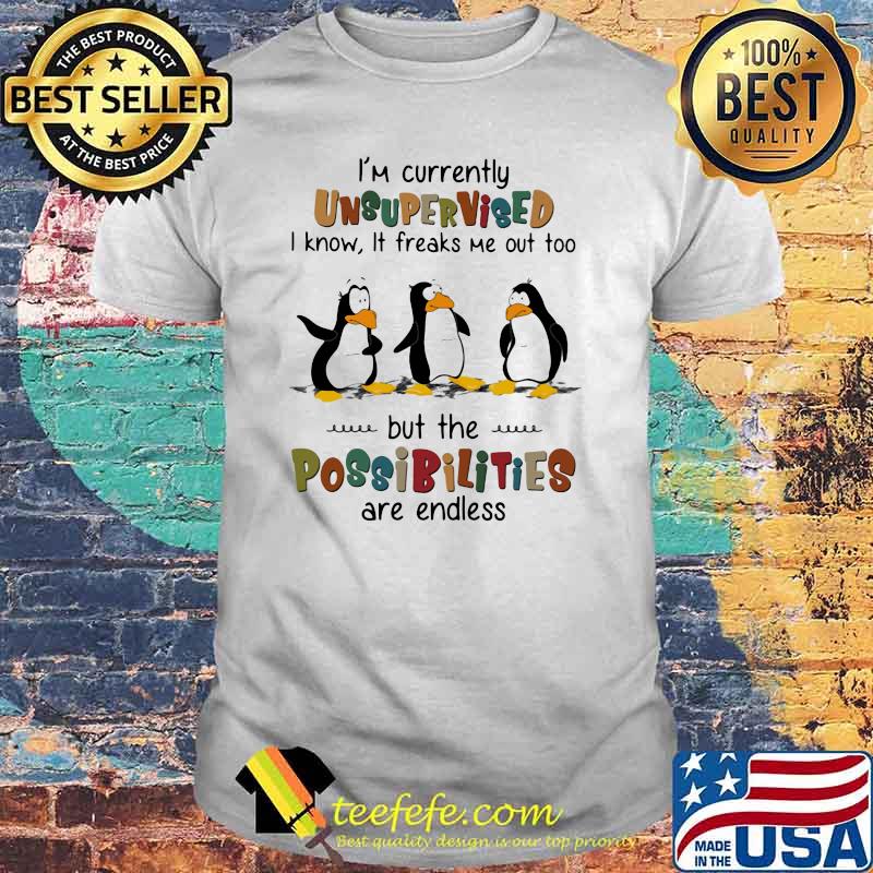 Penguin I'm Currently Unsupervised I Know It Freaks Me Out Too But The Possibilities Are Endless Shirt