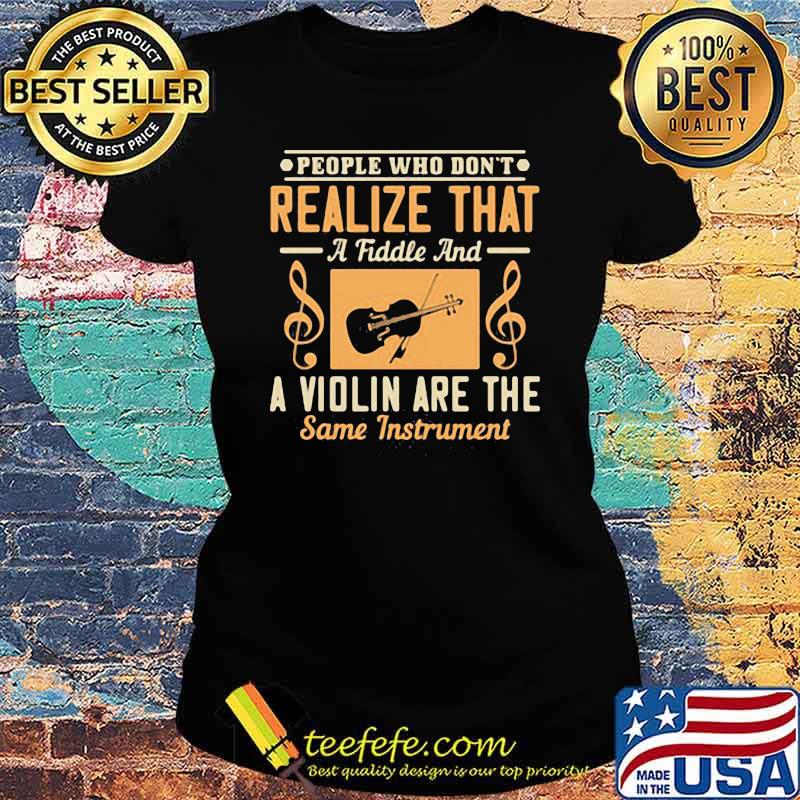 People Who Don't Realize That A Fiddle And A Violin Are The Same Instrment Shirt Ladies tee People Who Don't Realize That A Fiddle And A Violin Are The Same Instrment Shirt Ladies tee