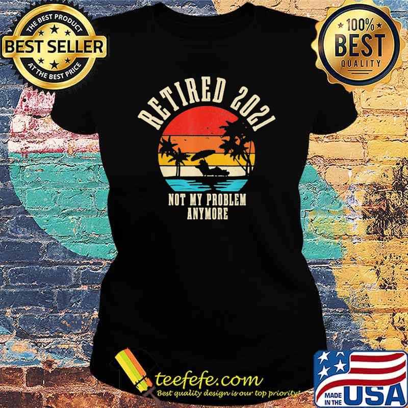 Retired 2021 Not My Problem Anymore beach Vitnage Shirt Ladies tee Retired 2021 Not My Problem Anymore beach Vitnage Shirt Ladies tee