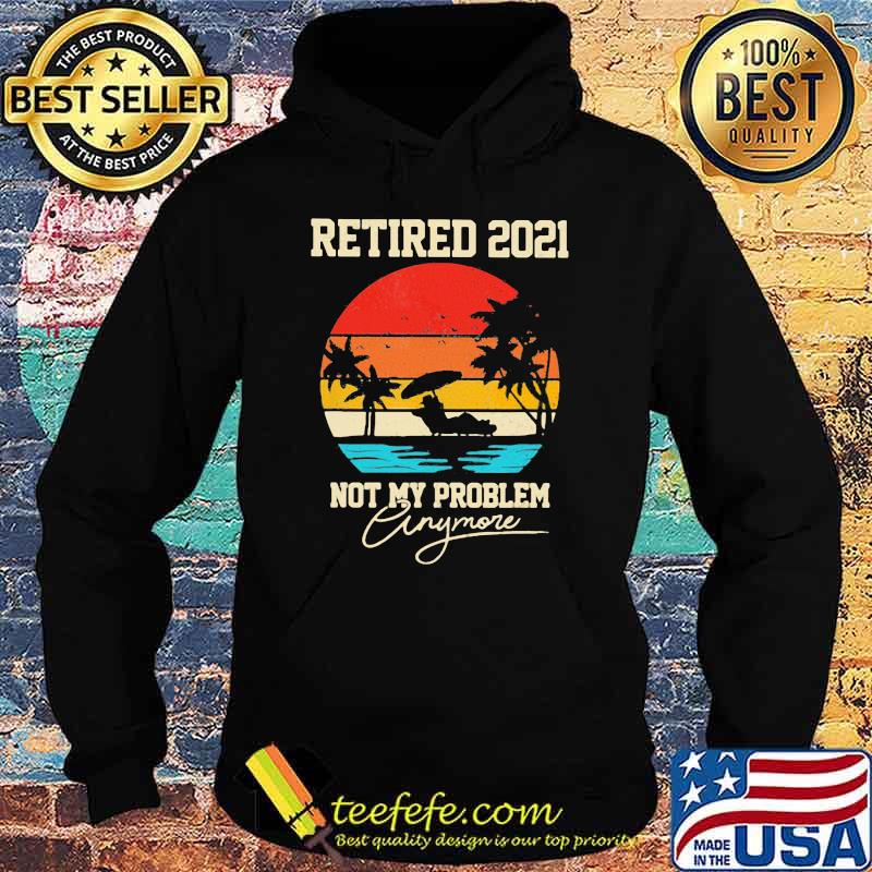 Retired 2021Not My Problem Anymore beach Vintage Shirt Hoodie Retired 2021Not My Problem Anymore beach Vintage Shirt Hoodie