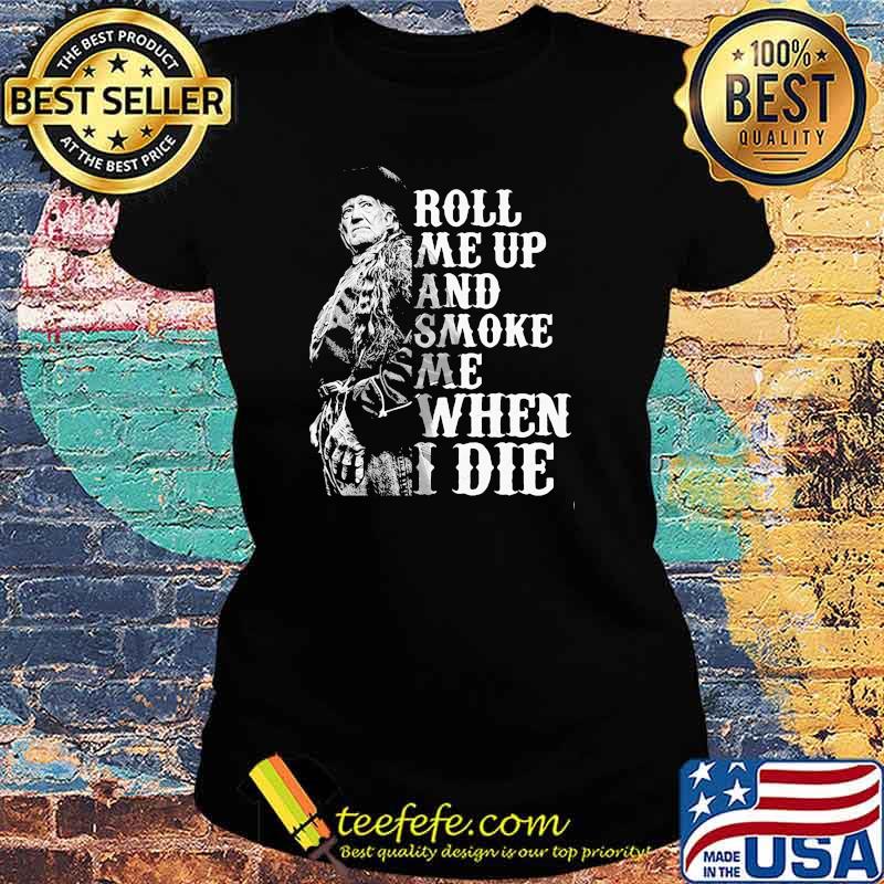 Roll me up and smoke me when I die Willie Nelson legends Ladies tee Roll me up and smoke me when I die Willie Nelson legends Ladies tee