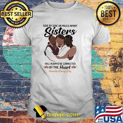 Side By Side Or Miles Apart Sisters Will Always Be Connected By The Heart Kamila Emily Lily Flower Shirt