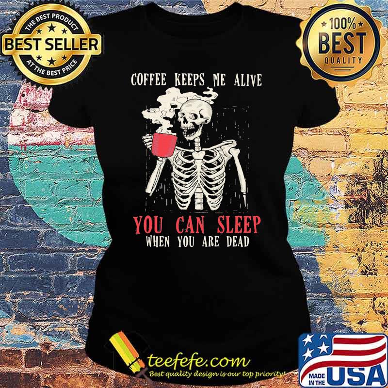 Skull Coffee Keeps Me Alive You Can Sleep When You Are Dead Shirt Ladies tee Skull Coffee Keeps Me Alive You Can Sleep When You Are Dead Shirt Ladies tee