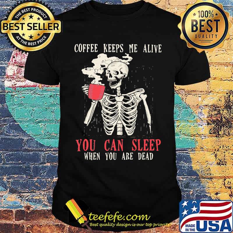 Skull Coffee Keeps Me Alive You Can Sleep When You Are Dead Shirt