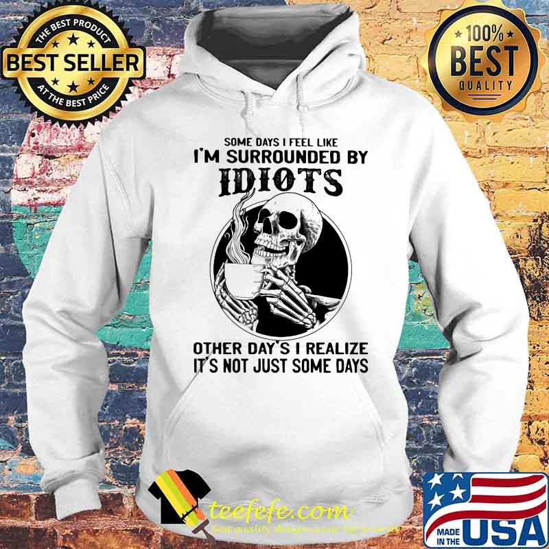 Some Days I Feel Like I'm Surrounded By Idiots Other Day's I realize It's Not Just Some Days Skull Shirt Hoodie Some Days I Feel Like I'm Surrounded By Idiots Other Day's I realize It's Not Just Some Days Skull Shirt Hoodie
