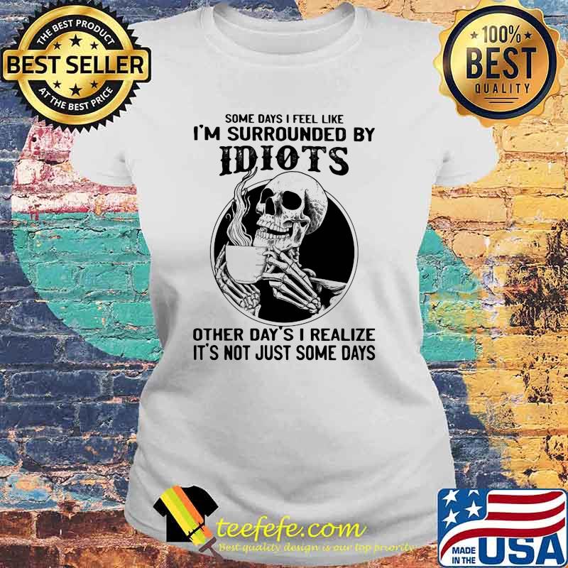 Some Days I Feel Like I'm Surrounded By Idiots Other Day's I realize It's Not Just Some Days Skull Shirt Laides tee Some Days I Feel Like I'm Surrounded By Idiots Other Day's I realize It's Not Just Some Days Skull Shirt Laides tee