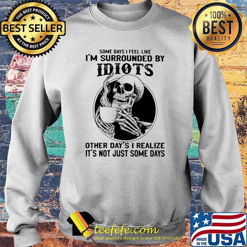 Some Days I Feel Like I'm Surrounded By Idiots Other Day's I realize It's Not Just Some Days Skull Shirt Sweater Some Days I Feel Like I'm Surrounded By Idiots Other Day's I realize It's Not Just Some Days Skull Shirt Sweater