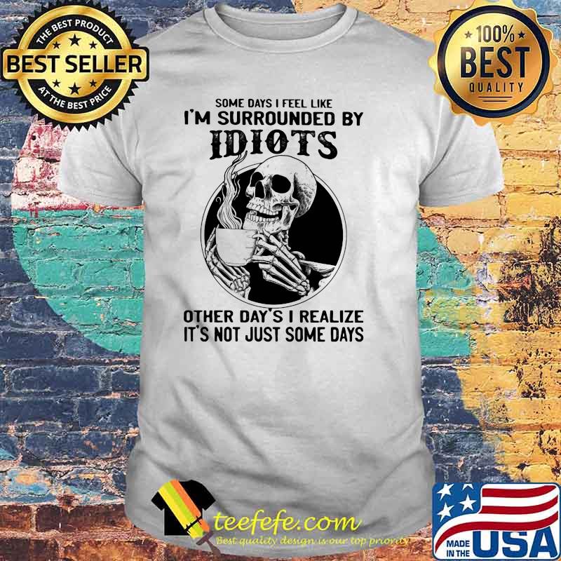 Some Days I Feel Like I'm Surrounded By Idiots Other Day's I realize It's Not Just Some Days Skull Shirt Some Days I Feel Like I'm Surrounded By Idiots Other Day's I realize It's Not Just Some Days Skull Shirt