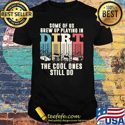 Some Of Us Grew Up Playing In Dirt The Cool Ones Still Do Shirt