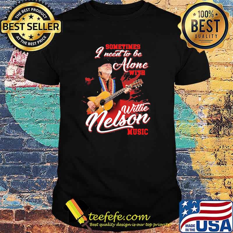 Sometimes I Need To Be Alone With Willie Nelson Music Shirt