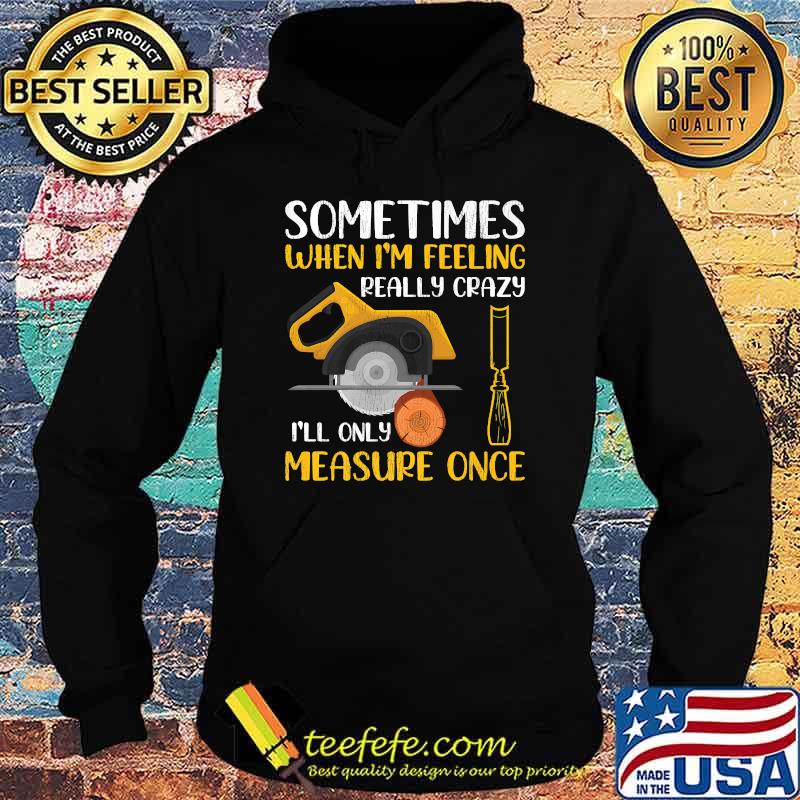Sometimes When I'm Feeling Really Crazy I Only Measure Once T-Shirt Hoodie Sometimes When I'm Feeling Really Crazy I Only Measure Once T-Shirt Hoodie