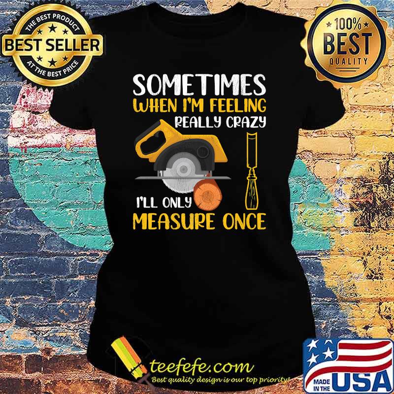 Sometimes When I'm Feeling Really Crazy I Only Measure Once T-Shirt Ladies tee Sometimes When I'm Feeling Really Crazy I Only Measure Once T-Shirt Ladies tee