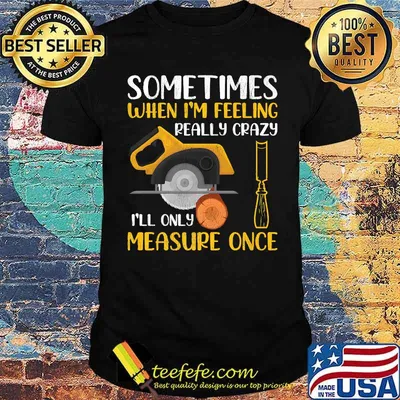 Sometimes When I'm Feeling Really Crazy I Only Measure Once T-Shirt
