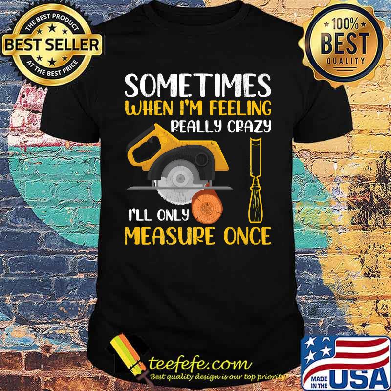 Sometimes When I'm Feeling Really Crazy I Only Measure Once T-Shirt