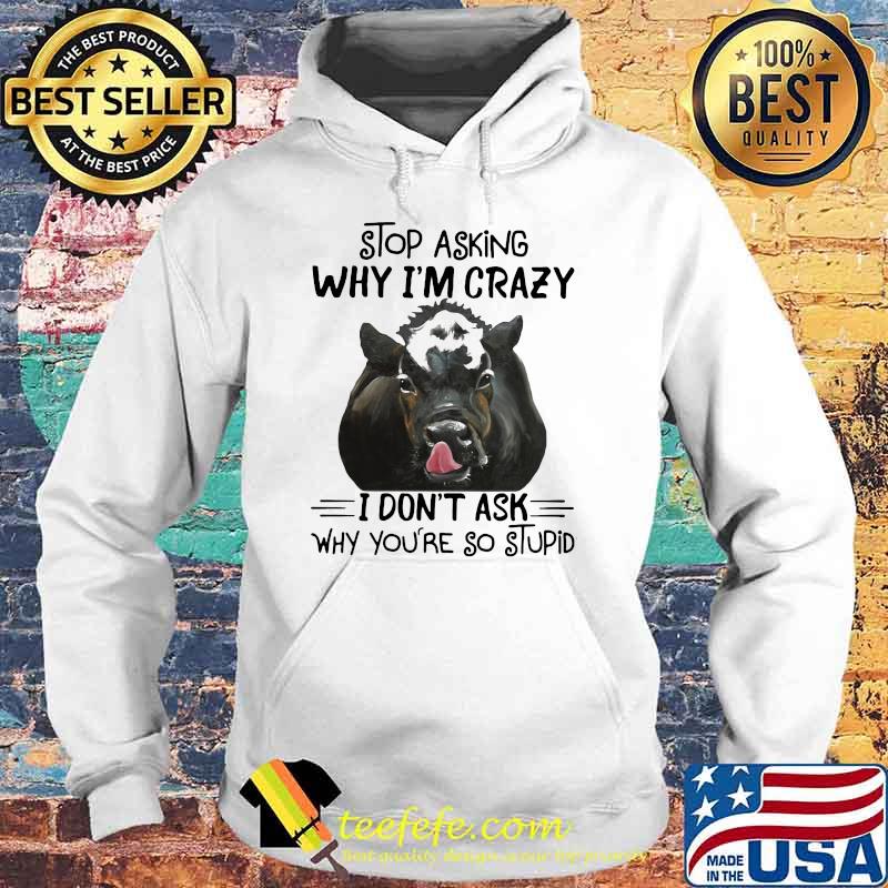 Stop Asking Why I'm Crazy I Don't Ask Why You're So Stupid Cow Shirt Hoodie Stop Asking Why I'm Crazy I Don't Ask Why You're So Stupid Cow Shirt Hoodie