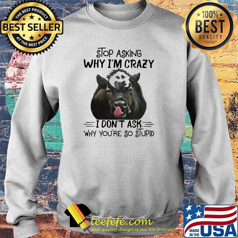 Stop Asking Why I'm Crazy I Don't Ask Why You're So Stupid Cow Shirt Sweater Stop Asking Why I'm Crazy I Don't Ask Why You're So Stupid Cow Shirt Sweater
