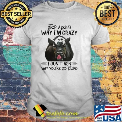 Stop Asking Why I'm Crazy I Don't Ask Why You're So Stupid Cow Shirt