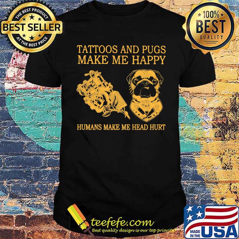 Tattoos And Pugs Make Me Happy Humans MAke Me Head Hurt Shirt